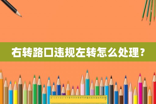 右轉(zhuǎn)路口違規(guī)左轉(zhuǎn)怎么處理？