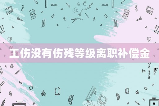 工傷沒有傷殘等級離職補償金