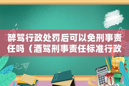 醉駕行政處罰后可以免刑事責(zé)任嗎（酒駕刑事責(zé)任標(biāo)準(zhǔn)行政處罰）
