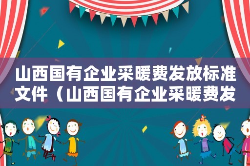 山西國(guó)有企業(yè)采暖費(fèi)發(fā)放標(biāo)準(zhǔn)文件（山西國(guó)有企業(yè)采暖費(fèi)發(fā)放標(biāo)準(zhǔn)）