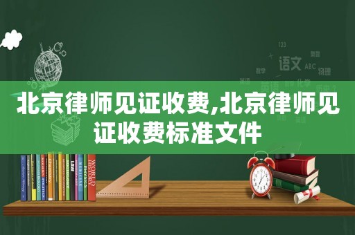 北京律師見證收費,北京律師見證收費標(biāo)準(zhǔn)文件