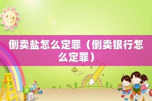 倒賣鹽怎么定罪（倒賣銀行怎么定罪）