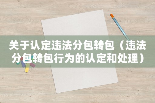 關(guān)于認(rèn)定違法分包轉(zhuǎn)包（違法分包轉(zhuǎn)包行為的認(rèn)定和處理）