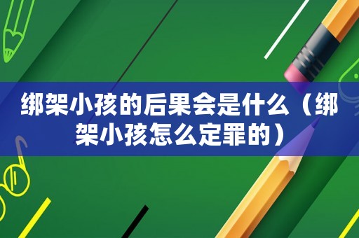 綁架小孩的后果會是什么（綁架小孩怎么定罪的）
