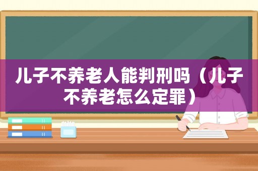 兒子不養(yǎng)老人能判刑嗎（兒子不養(yǎng)老怎么定罪）