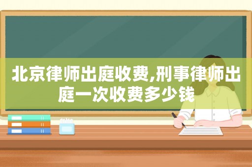 北京律師出庭收費(fèi),刑事律師出庭一次收費(fèi)多少錢(qián)