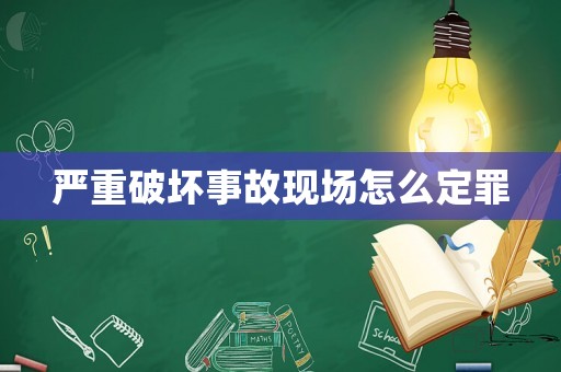 嚴(yán)重破壞事故現(xiàn)場(chǎng)怎么定罪