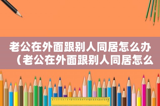 老公在外面跟別人同居怎么辦（老公在外面跟別人同居怎么定罪）