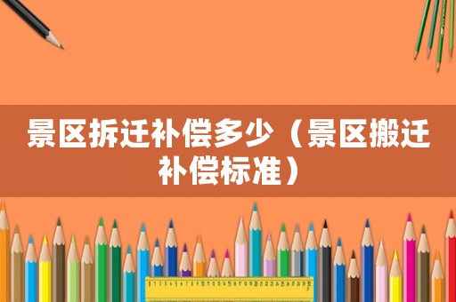 景區(qū)拆遷補償多少（景區(qū)搬遷補償標準）