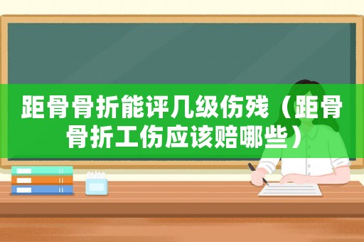 距骨骨折能評幾級傷殘（距骨骨折工傷應該賠哪些）