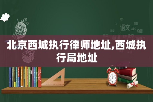 北京西城執(zhí)行律師地址,西城執(zhí)行局地址