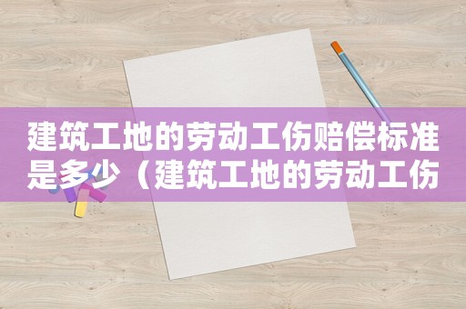 建筑工地的勞動(dòng)工傷賠償標(biāo)準(zhǔn)是多少（建筑工地的勞動(dòng)工傷賠償標(biāo)準(zhǔn)）