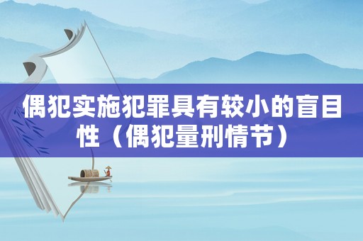偶犯實(shí)施犯罪具有較小的盲目性（偶犯量刑情節(jié)）