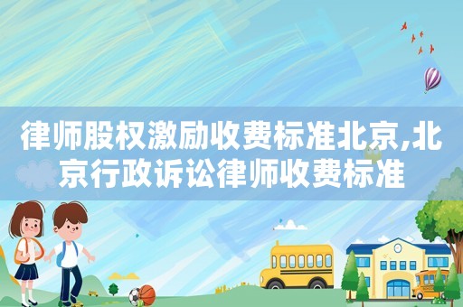 律師股權(quán)激勵收費標準北京,北京行政訴訟律師收費標準
