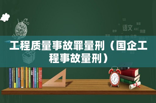 工程質(zhì)量事故罪量刑（國企工程事故量刑）