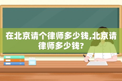 在北京請(qǐng)個(gè)律師多少錢,北京請(qǐng)律師多少錢?