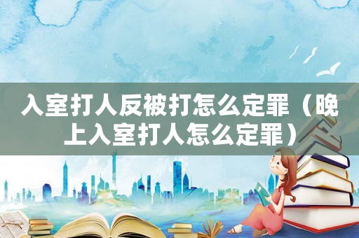 入室打人反被打怎么定罪（晚上入室打人怎么定罪）