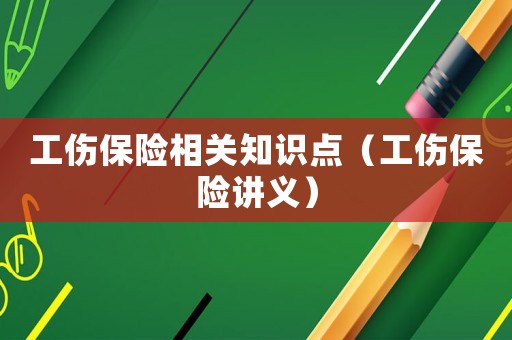 工傷保險(xiǎn)相關(guān)知識(shí)點(diǎn)（工傷保險(xiǎn)講義）