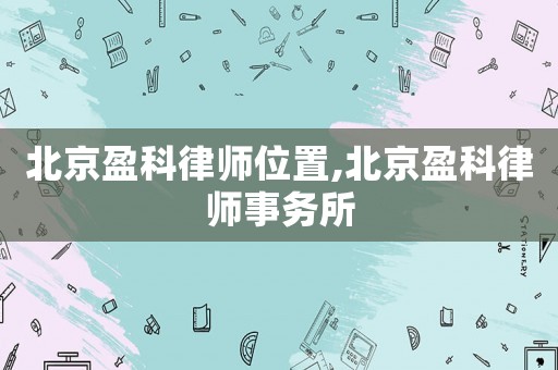 北京盈科律師位置,北京盈科律師事務(wù)所