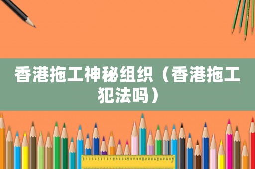 香港拖工神秘組織（香港拖工犯法嗎）