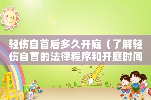 輕傷自首后多久開庭（了解輕傷自首的法律程序和開庭時(shí)間）