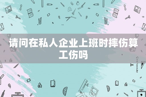 請問在私人企業(yè)上班時(shí)摔傷算工傷嗎