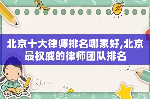 北京十大律師排名哪家好,北京最權威的律師團隊排名