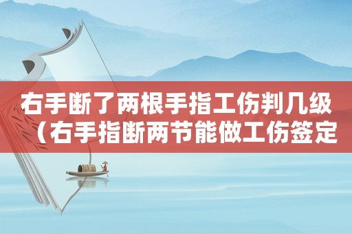 右手?jǐn)嗔藘筛种腹袔准?jí)（右手指斷兩節(jié)能做工傷簽定嗎）