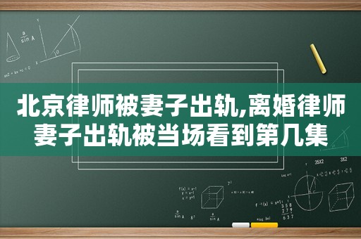 北京律師被妻子出軌,離婚律師妻子出軌被當(dāng)場(chǎng)看到第幾集