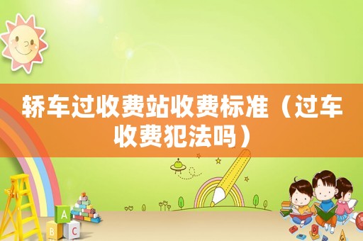 轎車過(guò)收費(fèi)站收費(fèi)標(biāo)準(zhǔn)（過(guò)車收費(fèi)犯法嗎）