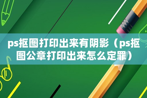 ps摳圖打印出來(lái)有陰影（ps摳圖公章打印出來(lái)怎么定罪）