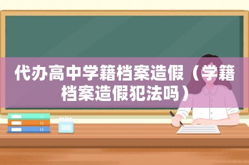 代辦高中學(xué)籍檔案造假（學(xué)籍檔案造假犯法嗎）