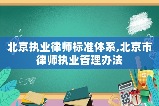 北京執(zhí)業(yè)律師標(biāo)準體系,北京市律師執(zhí)業(yè)管理辦法