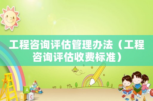 工程咨詢評估管理辦法（工程咨詢評估收費標(biāo)準(zhǔn)）