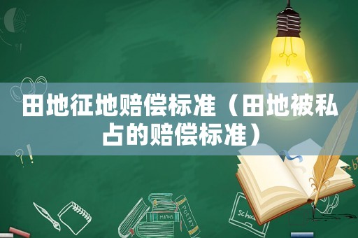 田地征地賠償標(biāo)準(zhǔn)（田地被私占的賠償標(biāo)準(zhǔn)）