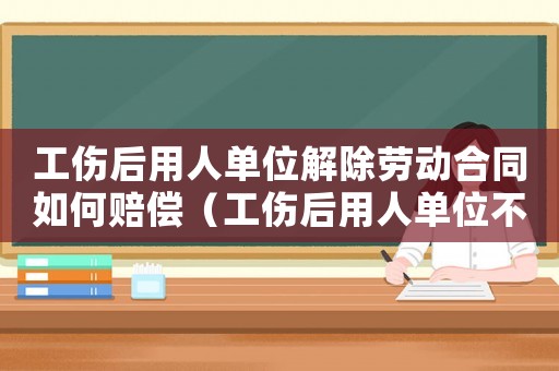 工傷后用人單位解除勞動合同如何賠償（工傷后用人單位不協(xié)助辦理傷殘鑒定）