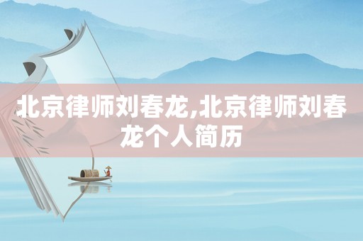 北京律師劉春龍,北京律師劉春龍個(gè)人簡(jiǎn)歷