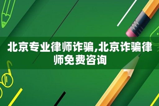 北京專業(yè)律師詐騙,北京詐騙律師免費咨詢