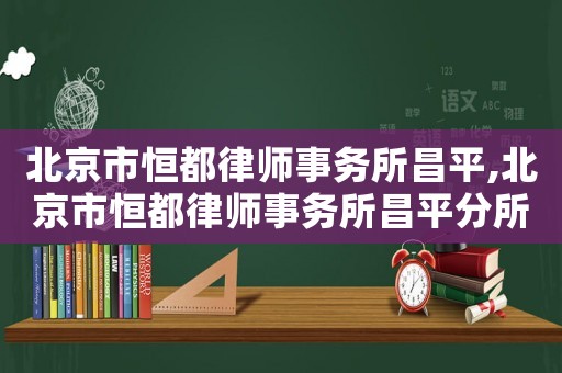 北京市恒都律師事務(wù)所昌平,北京市恒都律師事務(wù)所昌平分所電話