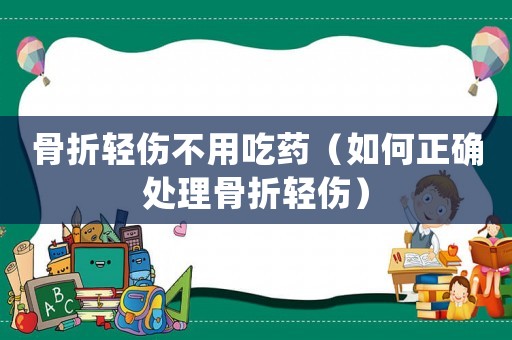骨折輕傷不用吃藥（如何正確處理骨折輕傷）