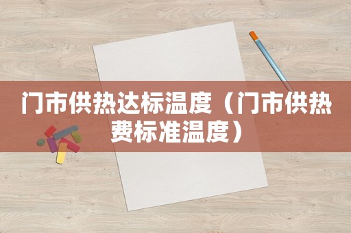 門市供熱達(dá)標(biāo)溫度（門市供熱費標(biāo)準(zhǔn)溫度）