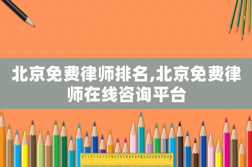 北京免費(fèi)律師排名,北京免費(fèi)律師在線咨詢平臺