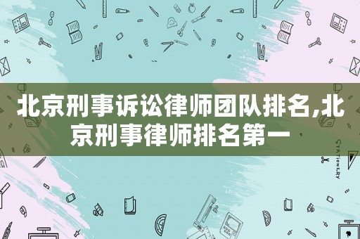 北京刑事訴訟律師團隊排名,北京刑事律師排名第一