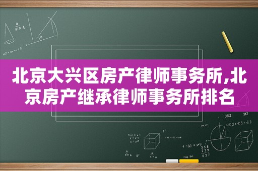 北京大興區(qū)房產(chǎn)律師事務(wù)所,北京房產(chǎn)繼承律師事務(wù)所排名