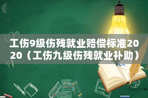 工傷9級傷殘就業(yè)賠償標準2020（工傷九級傷殘就業(yè)補助）