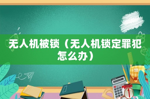 無人機(jī)被鎖（無人機(jī)鎖定罪犯怎么辦）