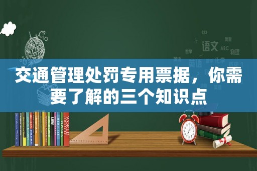 交通管理處罰專(zhuān)用票據(jù)，你需要了解的三個(gè)知識(shí)點(diǎn)