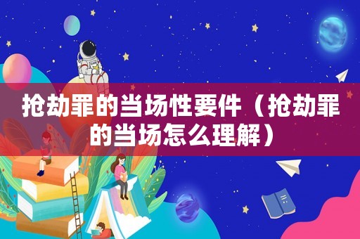 搶劫罪的當(dāng)場(chǎng)性要件（搶劫罪的當(dāng)場(chǎng)怎么理解）