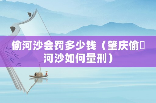 偷河沙會(huì)罰多少錢(qián)（肇慶偷釆河沙如何量刑）