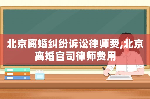 北京離婚糾紛訴訟律師費,北京離婚官司律師費用